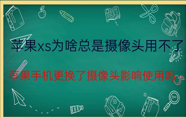 苹果xs为啥总是摄像头用不了 苹果手机更换了摄像头影响使用吗？